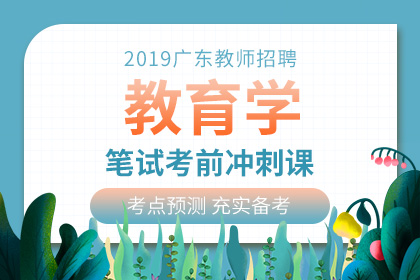 2019年广东教师招聘教育学笔试考前冲刺课