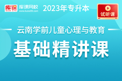 【试听课】2023年云南专升本学前儿童心理与教育基础精讲