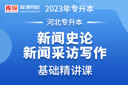 2023年河北专升本基础精讲课-新闻史论、新闻采访写作（更新中）