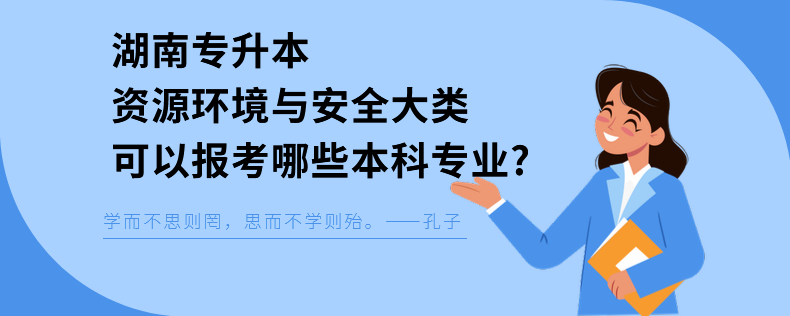 湖南專升本資源環(huán)境與安全大類可以報考哪些本科專業(yè)