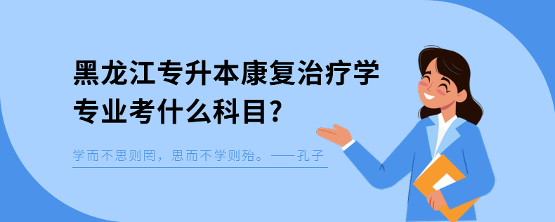 黑龍江專升本康復(fù)治療學(xué)專業(yè)考什么科目