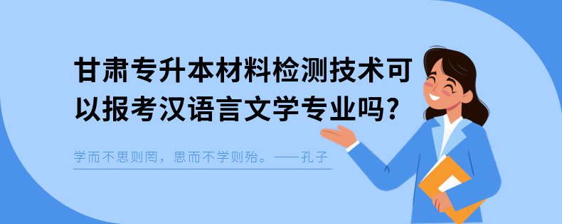 甘肅專升本材料檢測技術(shù)可以報考漢語言文學專業(yè)嗎